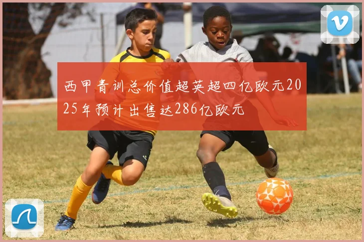 西甲青训总价值超英超四亿欧元2025年预计出售达286亿欧元