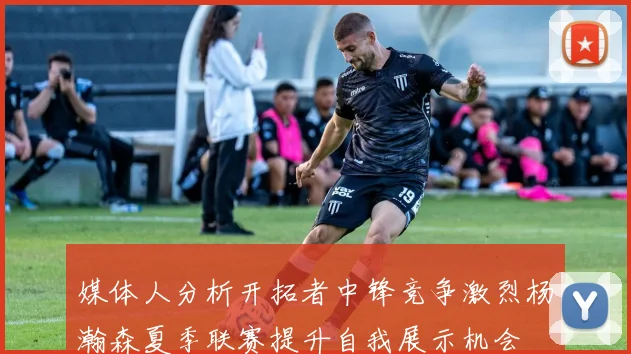 媒体人分析开拓者中锋竞争激烈杨瀚森夏季联赛提升自我展示机会