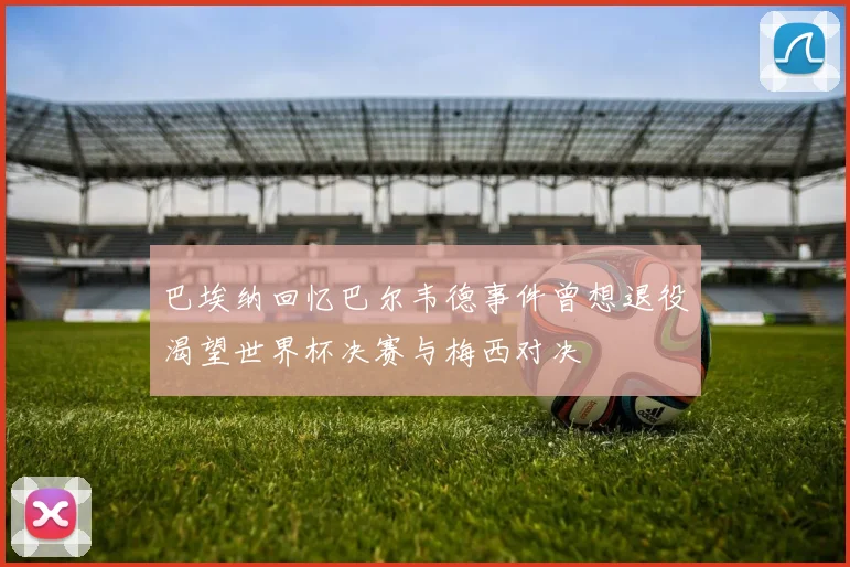 巴埃纳回忆巴尔韦德事件曾想退役渴望世界杯决赛与梅西对决