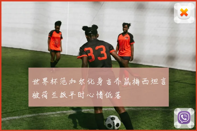 世界杯范加尔化身吉乔鼠梅西坦言被荷兰扳平时心情低落