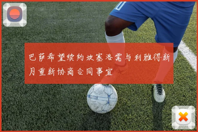 巴萨希望续约坎塞洛需与利雅得新月重新协商合同事宜