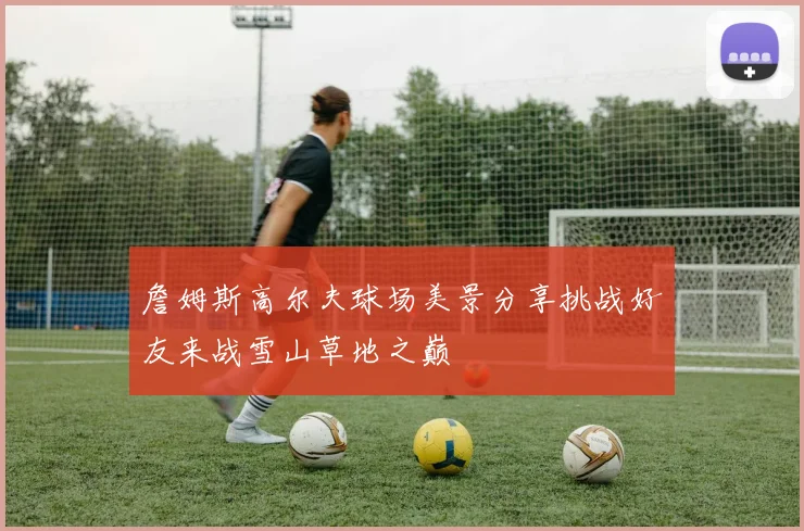 詹姆斯高尔夫球场美景分享挑战好友来战雪山草地之巅