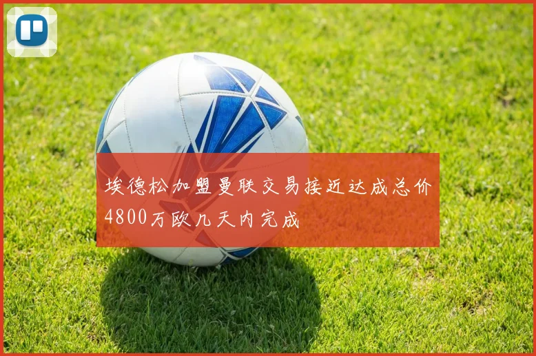 埃德松加盟曼联交易接近达成总价4800万欧几天内完成