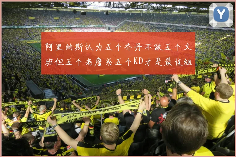 阿里纳斯认为五个乔丹不敌五个文班但五个老詹或五个KD才是最佳组合