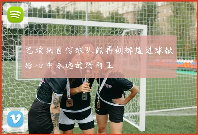 巴埃纳自信球队能再创辉煌进球献给心中永远的玛丽亚