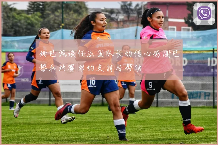 姆巴佩谈任法国队长的信心感谢巴黎和纳赛尔的支持与帮助