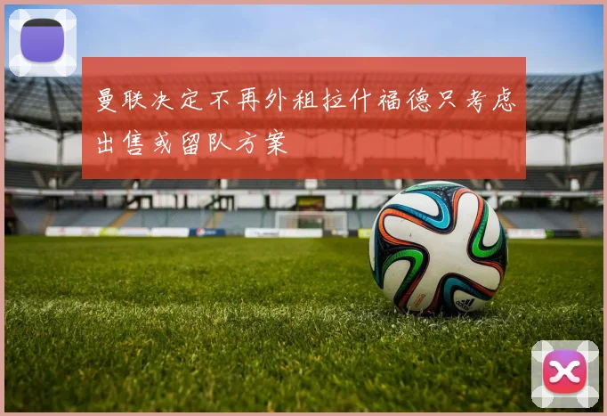 曼联决定不再外租拉什福德只考虑出售或留队方案