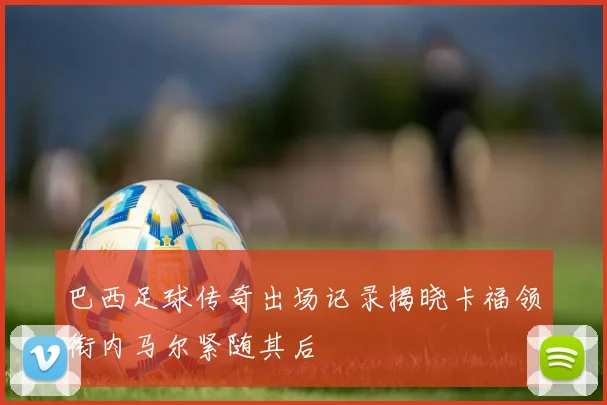 巴西足球传奇出场记录揭晓卡福领衔内马尔紧随其后