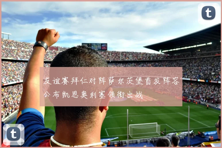 友谊赛拜仁对阵萨尔茨堡首发阵容公布凯恩奥利塞领衔出战