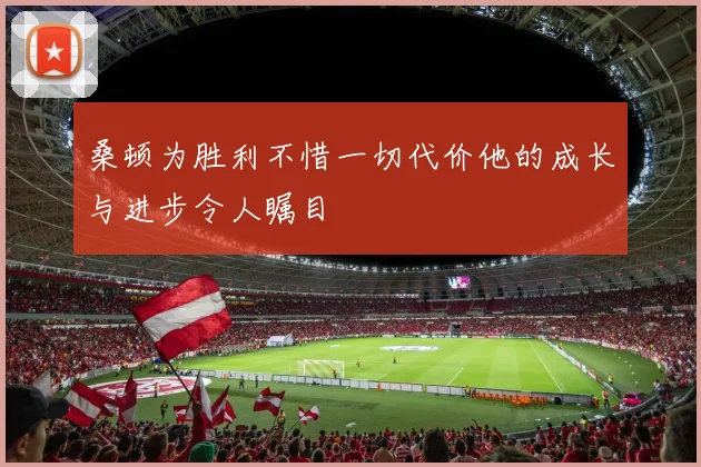 桑顿为胜利不惜一切代价他的成长与进步令人瞩目