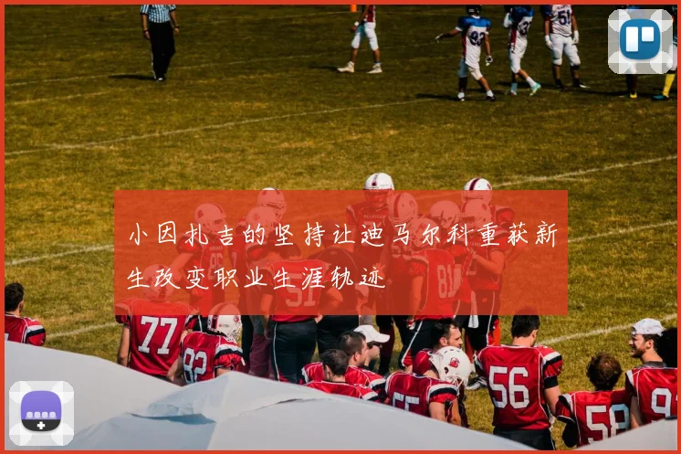 小因扎吉的坚持让迪马尔科重获新生改变职业生涯轨迹