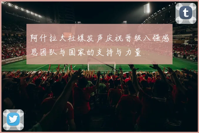 阿什拉夫社媒发声庆祝晋级八强感恩团队与国家的支持与力量