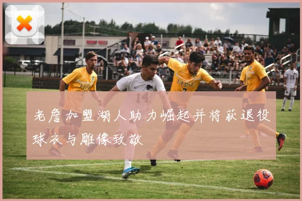 老詹加盟湖人助力崛起并将获退役球衣与雕像致敬