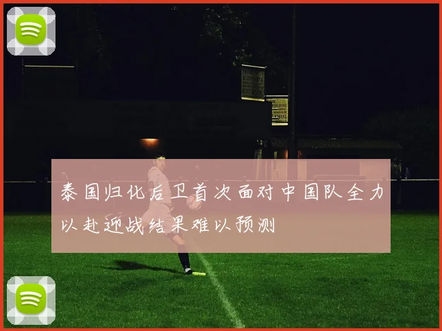 泰国归化后卫首次面对中国队全力以赴迎战结果难以预测