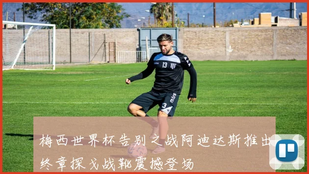 梅西世界杯告别之战阿迪达斯推出终章探戈战靴震撼登场
