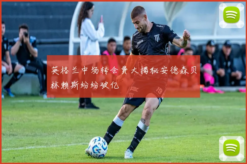 英格兰中场转会费大揭秘安德森贝林赖斯纷纷破亿
